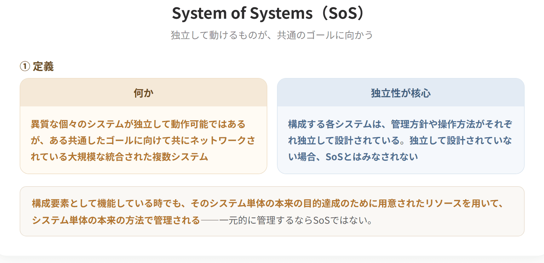 System of Systemsとは、異質な個々のシステムが独立して動作可能ではあるが、ある共通したゴールに向けて共にネットワークされている大規模な統合された複数システムを指す。構成する各システムは管理方針や操作方法がそれぞれ独立して設計されており、独立して設計されていない場合はSoSとはみなされない。特徴は運用の独立性、管理の独立性、地理的分布、創発的な振る舞い、進化的で適応的な発展である。